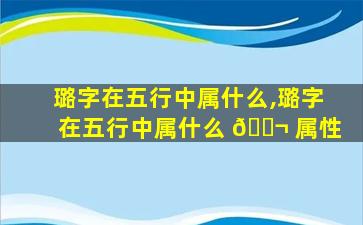 璐字在五行中属什么,璐字在五行中属什么 🐬 属性